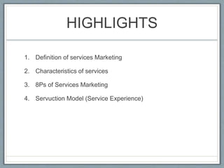HIGHLIGHTS
1. Definition of services Marketing
2. Characteristics of services
3. 8Ps of Services Marketing
4. Servuction Model (Service Experience)
 