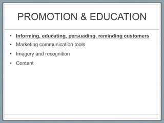 PROMOTION & EDUCATION
• Informing, educating, persuading, reminding customers
• Marketing communication tools
• Imagery and recognition
• Content
 