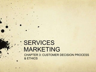 SERVICES
MARKETING
CHAPTER 3: CUSTOMER DECISION PROCESS
& ETHICS
 
