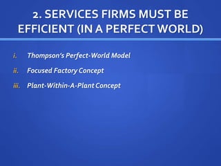 2. SERVICES FIRMS MUST BE
EFFICIENT (IN A PERFECT WORLD)
i. Thompson’s Perfect-World Model
ii. Focused Factory Concept
iii. Plant-Within-A-Plant Concept
 