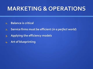 MARKETING & OPERATIONS
1. Balance is critical
2. Service firms must be efficient (in a perfect world)
3. Applying the efficiency models
4. Art of blueprinting
 