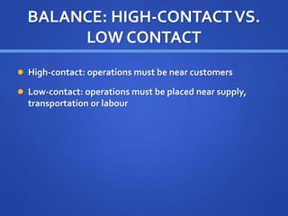 BALANCE: HIGH-CONTACTVS.
LOW CONTACT
 High-contact: operations must be near customers
 Low-contact: operations must be placed near supply,
transportation or labour
 