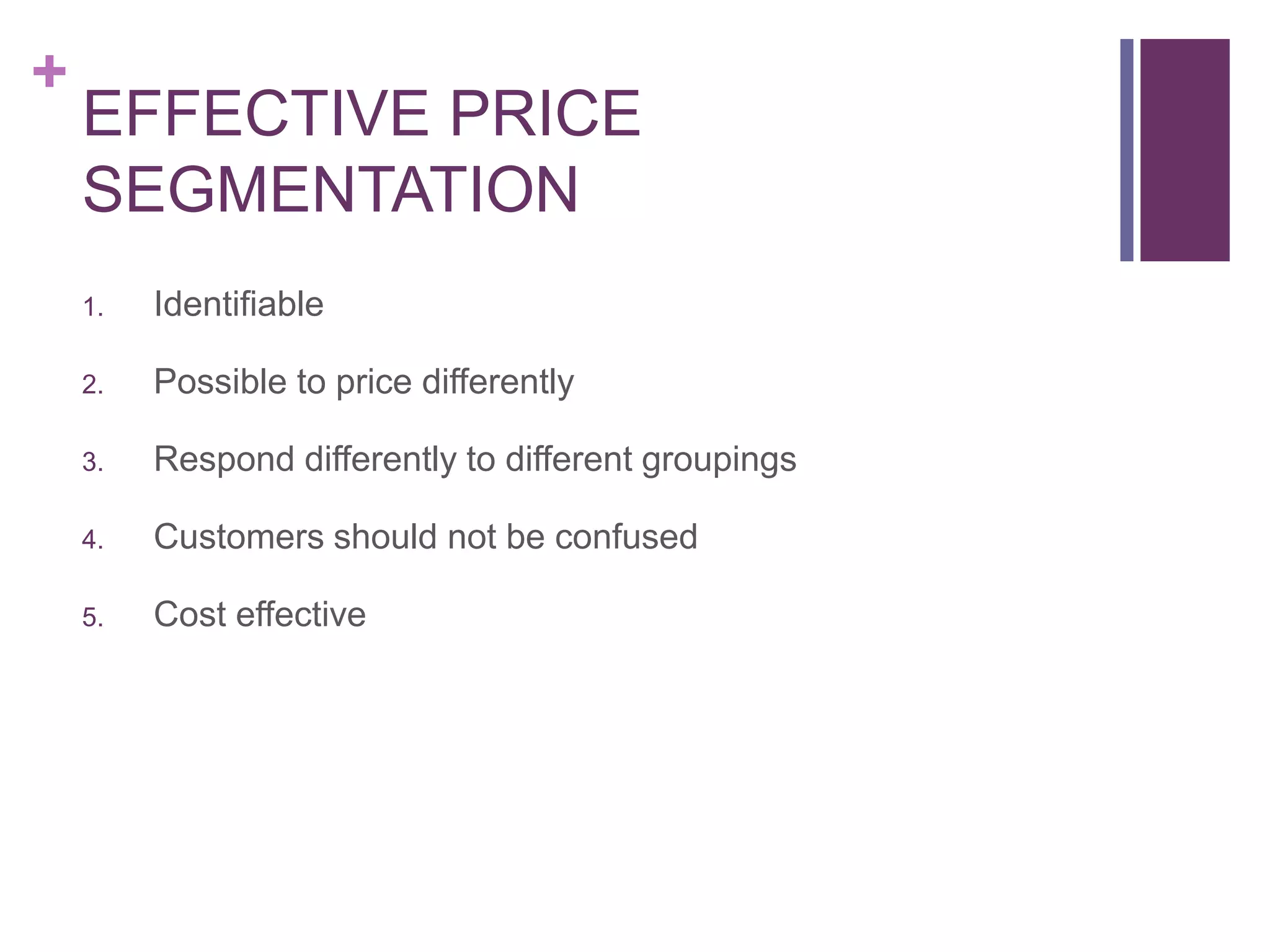 +
EFFECTIVE PRICE
SEGMENTATION
1. Identifiable
2. Possible to price differently
3. Respond differently to different groupings
4. Customers should not be confused
5. Cost effective
 