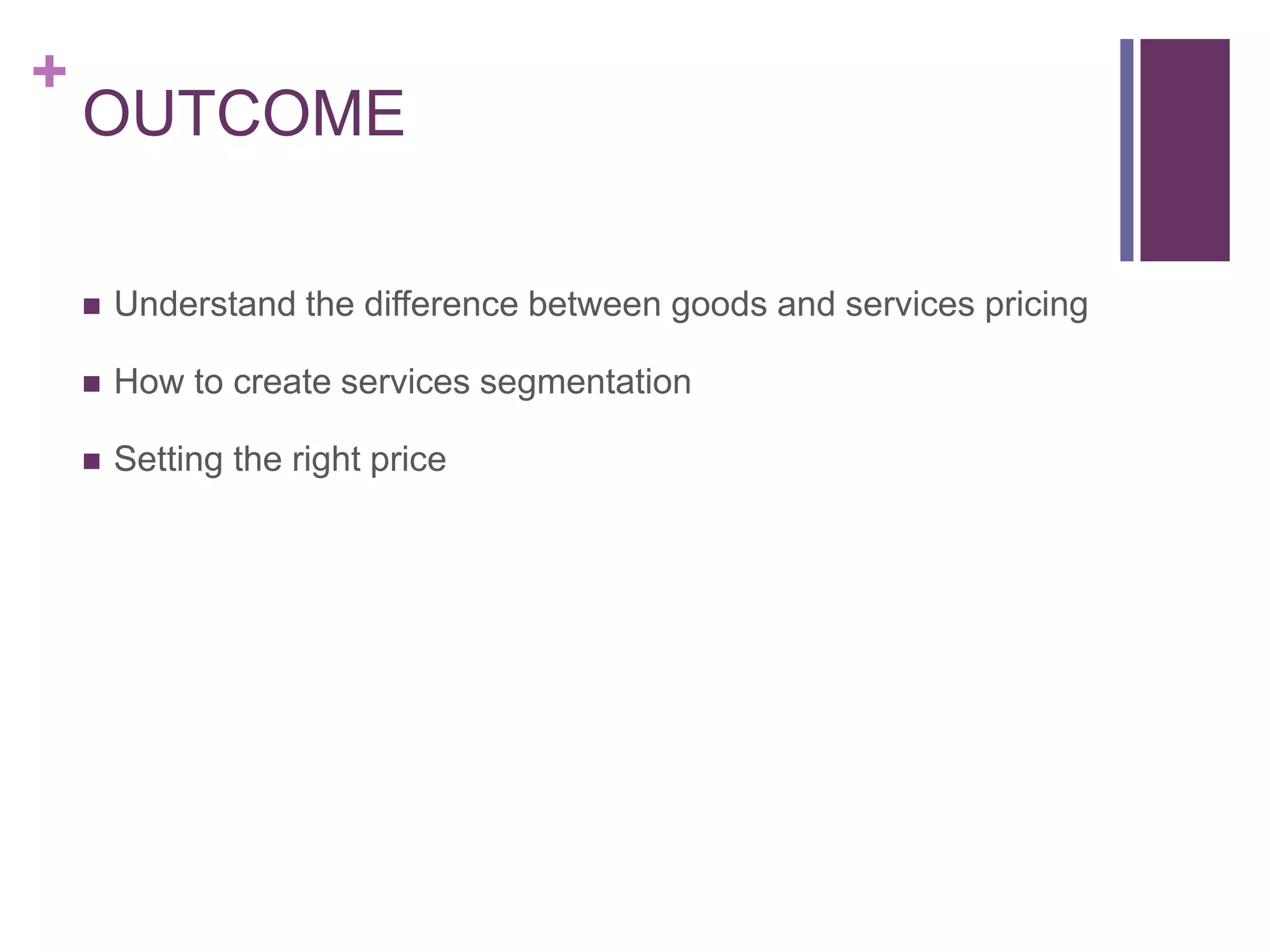 +
OUTCOME
 Understand the difference between goods and services pricing
 How to create services segmentation
 Setting the right price
 