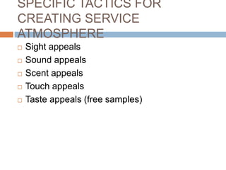 SPECIFIC TACTICS FOR
CREATING SERVICE
ATMOSPHERE
 Sight appeals
 Sound appeals
 Scent appeals
 Touch appeals
 Taste appeals (free samples)
 