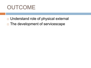 OUTCOME
 Understand role of physical external
 The development of servicescape
 