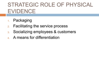 STRATEGIC ROLE OF PHYSICAL
EVIDENCE
1. Packaging
2. Facilitating the service process
3. Socializing employees & customers
4. A means for differentiation
 