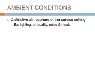 AMBIENT CONDITIONS
 Distinctive atmosphere of the service setting
Ex: lighting, air quality, noise & music
 