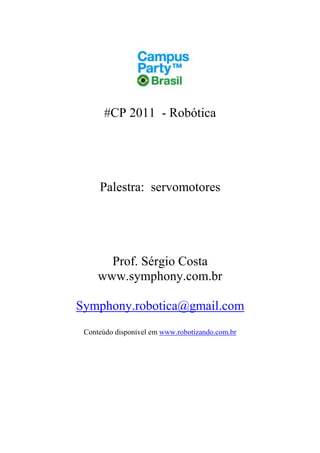 #CP 2011 - Robótica




     Palestra: servomotores




       Prof. Sérgio Costa
     www.symphony.com.br

Symphony.robotica@gmail.com
 Conteúdo disponível em www.robotizando.com.br
 