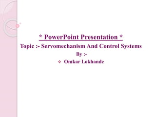 * PowerPoint Presentation *
Topic :- Servomechanism And Control Systems
By :-
 Omkar Lokhande
 