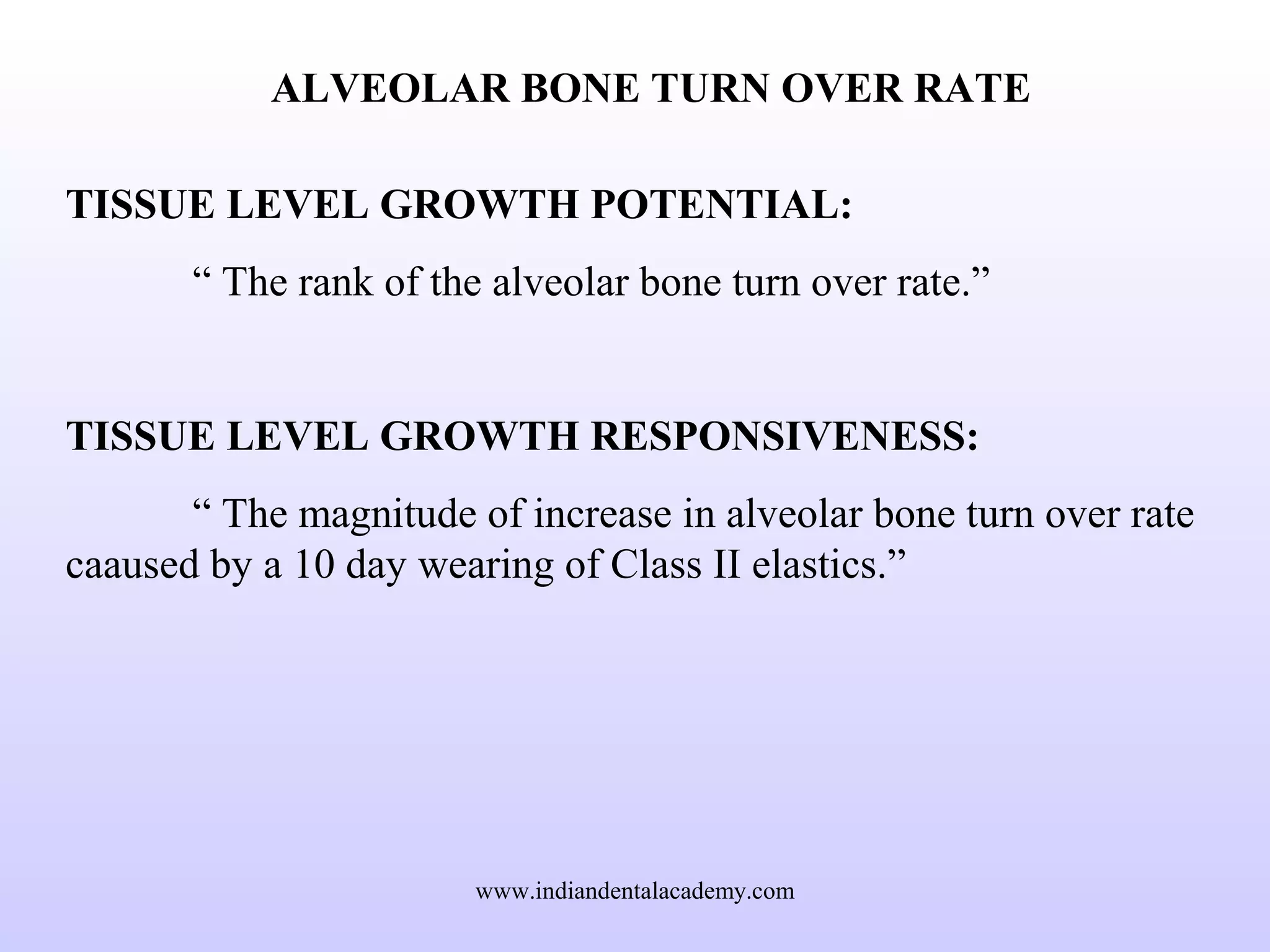 ALVEOLAR BONE TURN OVER RATE
TISSUE LEVEL GROWTH POTENTIAL:
“ The rank of the alveolar bone turn over rate.”
TISSUE LEVEL GROWTH RESPONSIVENESS:
“ The magnitude of increase in alveolar bone turn over rate
caaused by a 10 day wearing of Class II elastics.”
www.indiandentalacademy.com
 