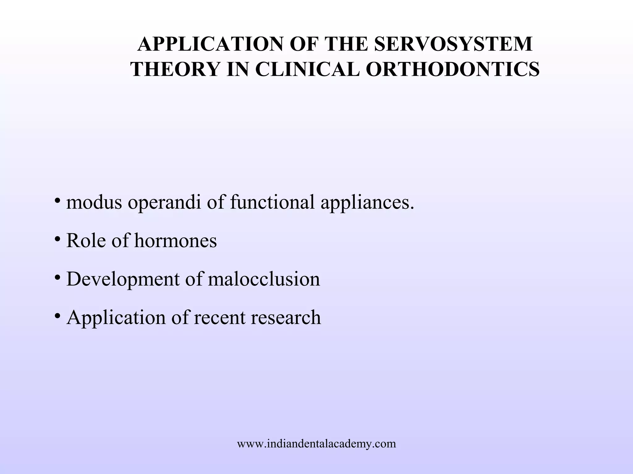 APPLICATION OF THE SERVOSYSTEM
THEORY IN CLINICAL ORTHODONTICS
• modus operandi of functional appliances.
• Role of hormones
• Development of malocclusion
• Application of recent research
www.indiandentalacademy.com
 