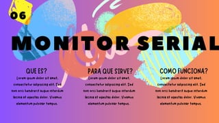 MONITOR SERIAL
PARA QUE SIRVE? COMO FUNCIONA?
QUE ES?
Lorem ipsum dolor sit amet,
consectetur adipiscing elit. Sed
non orci hendrerit augue interdum
lacinia at egestas dolor. Vivamus
elementum pulvinar tempus.
Lorem ipsum dolor sit amet,
consectetur adipiscing elit. Sed
non orci hendrerit augue interdum
lacinia at egestas dolor. Vivamus
elementum pulvinar tempus.
Lorem ipsum dolor sit amet,
consectetur adipiscing elit. Sed
non orci hendrerit augue interdum
lacinia at egestas dolor. Vivamus
elementum pulvinar tempus.
06
 