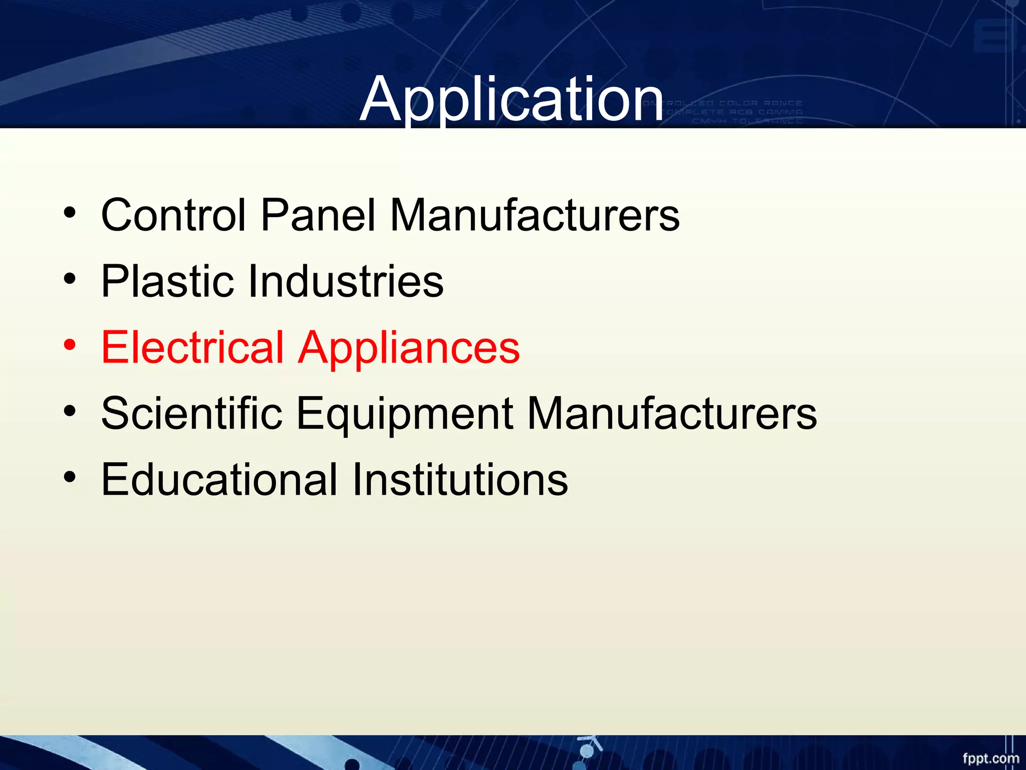 Application
• Control Panel Manufacturers
• Plastic Industries
• Electrical Appliances
• Scientific Equipment Manufacturers
• Educational Institutions
 