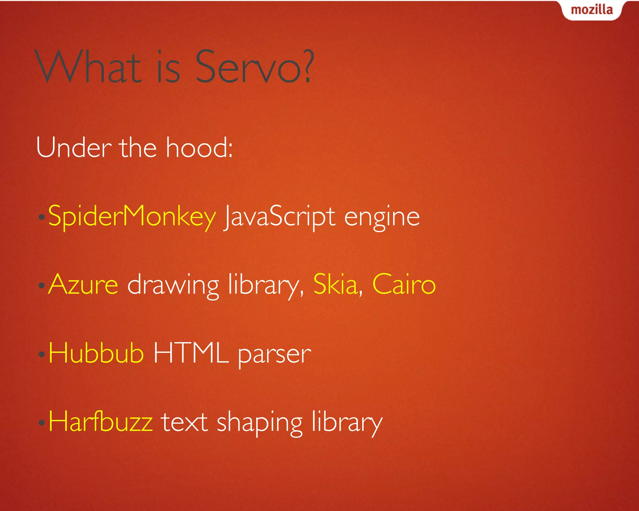 What is Servo?	

Under the hood:	

• SpiderMonkey JavaScript engine	

• Azure drawing library (Skia)	

• Hubbub HTML parser	

• Harfbuzz text shaping library	

 