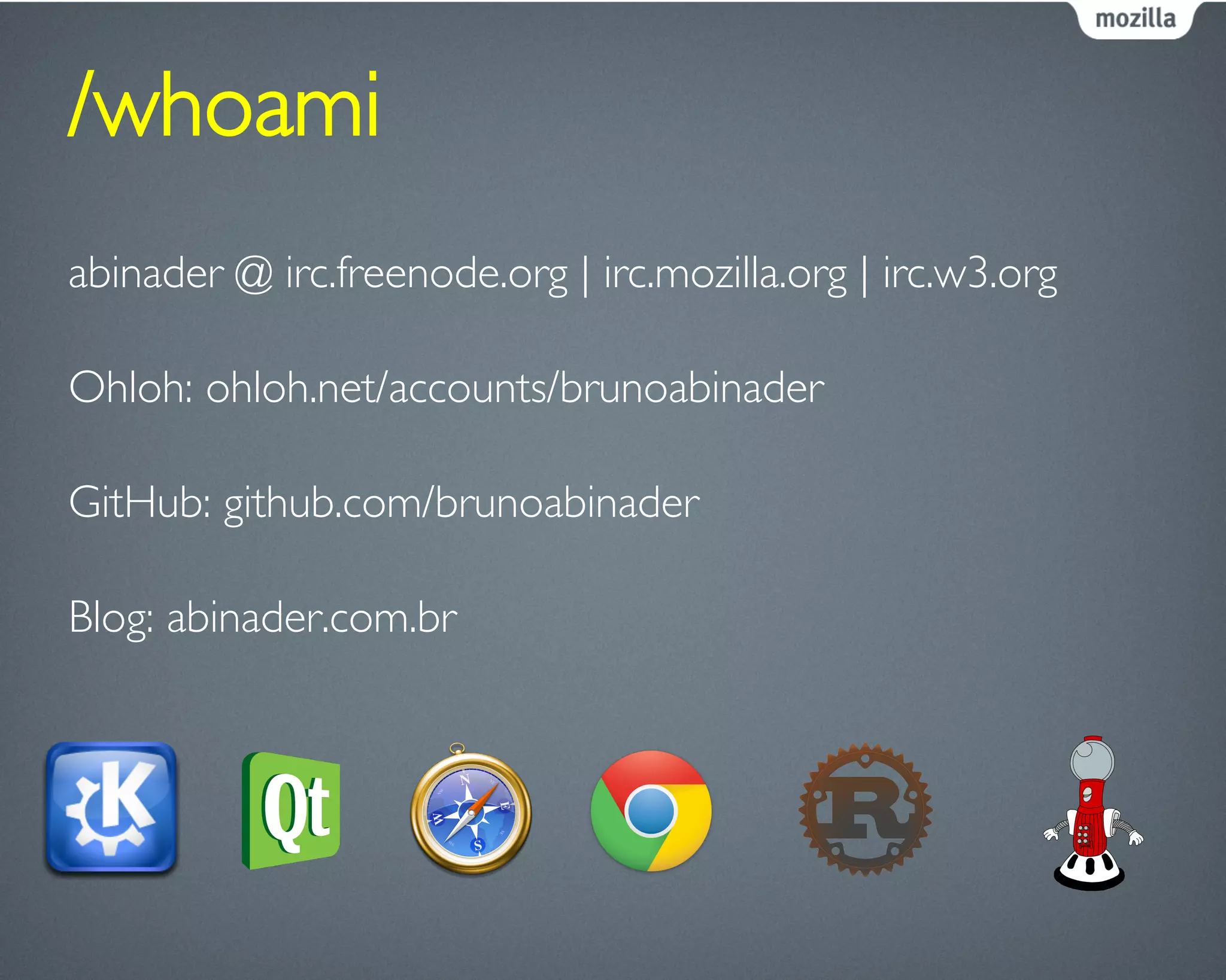 /whoami	

abinader @ irc.freenode.org | irc.mozilla.org | irc.w3.org	

Ohloh: ohloh.net/accounts/brunoabinader	

GitHub: github.com/brunoabinader	

Blog: abinader.com.br	

 