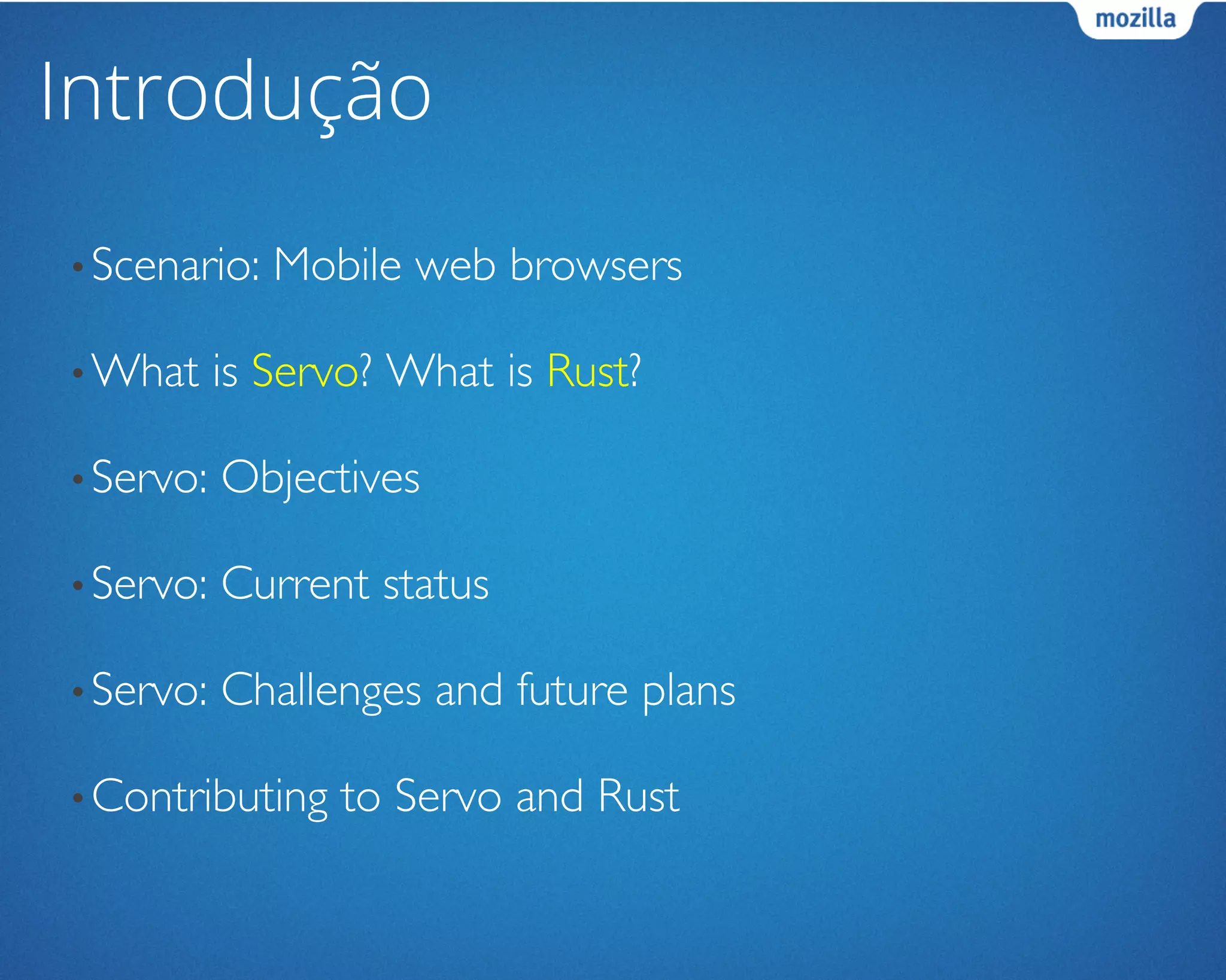 Introdução
• Scenario: Mobile web browsers	

• What is Servo? What is Rust?	

• Servo: Objectives	

• Servo: Current status	

• Servo: Challenges and future plans	

• Contributing to Servo and Rust	

 