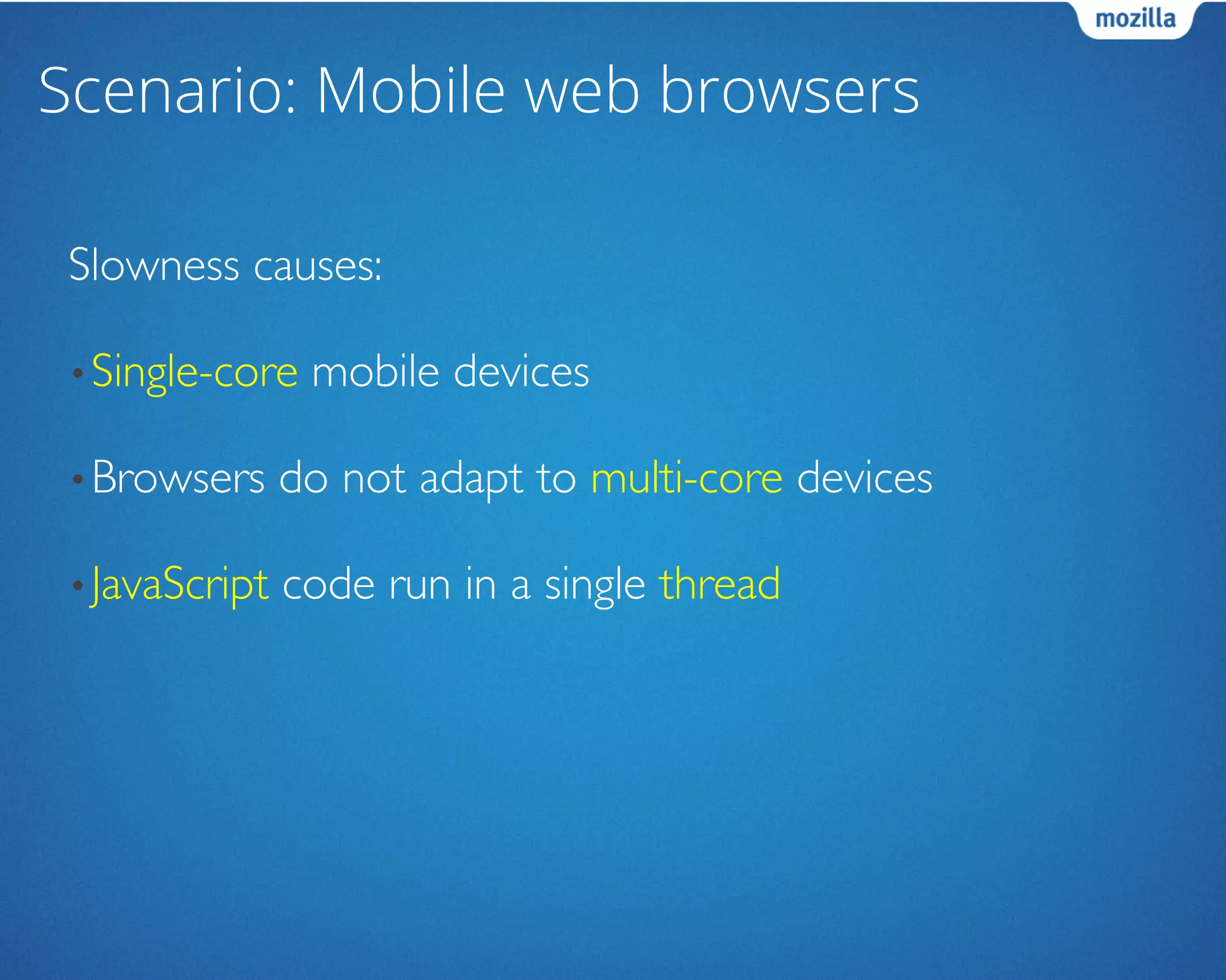 Scenario: Mobile web browsers
Slowness causes:	

• Single-core mobile devices	

• Browsers do not adapt to multi-core devices	

• JavaScript code run in a single thread	

 
