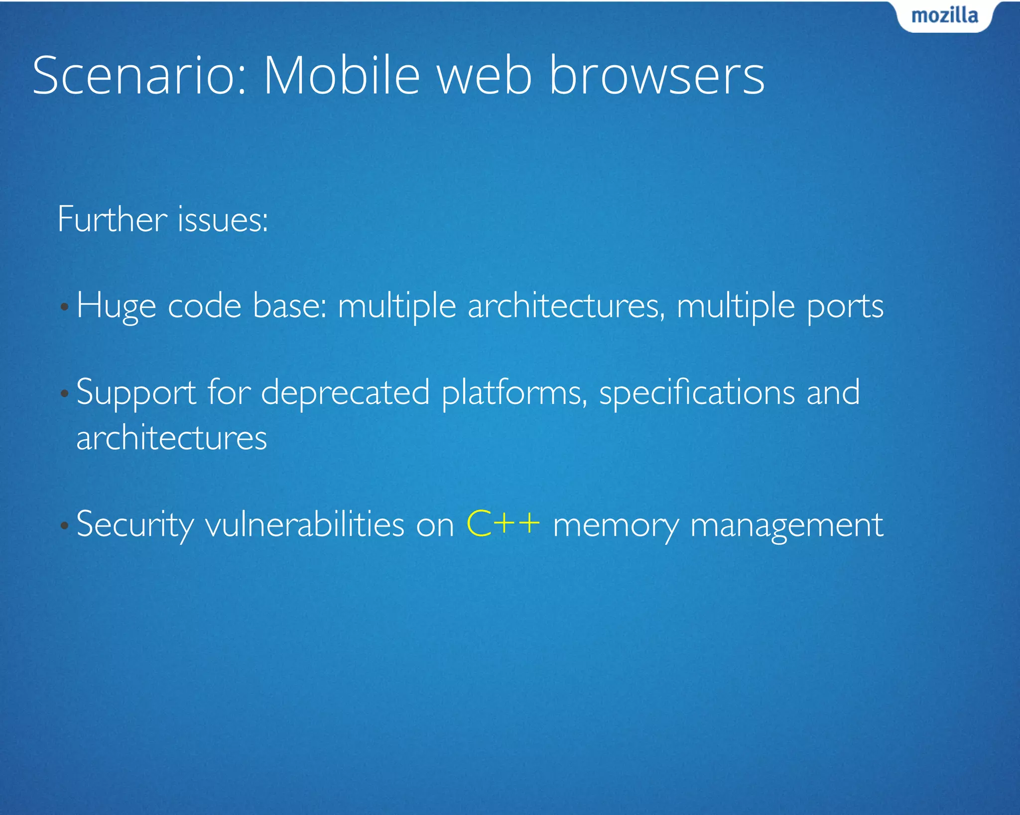 Scenario: Mobile web browsers
Further issues:	

• Huge code base: multiple architectures, multiple ports	

• Support for deprecated platforms, speciﬁcations and
architectures	

• Security vulnerabilities on C++ memory management	

 