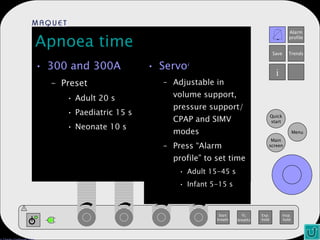 Apnoea time 300 and 300A Preset Adult 20 s Paediatric 15 s Neonate 10 s Servo i Adjustable in volume support, pressure support/CPAP and SIMV modes Press “Alarm profile” to set time Adult 15-45 s Infant 5-15 s 