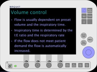 Volume control Flow is usually dependent on preset volume and the inspiratory time. Inspiratory time is determined by the I:E ratio and the respiratory rate If the flow does not meet patient demand the flow is automatically increased. 