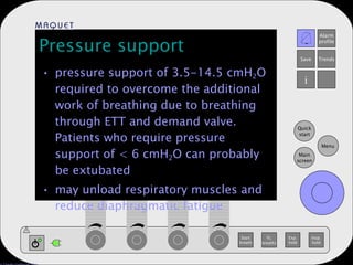 Pressure support pressure support of 3.5-14.5 cmH 2 O required to overcome the additional work of breathing due to breathing through ETT and demand valve. Patients who require pressure support of < 6 cmH 2 O can probably be extubated may unload respiratory muscles and reduce diaphragmatic fatigue 