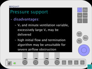 Pressure support disadvantages: V T  and minute ventilation variable, excessively large V T  may be delivered high initial flow and termination algorithm may be unsuitable for severe airflow obstruction 