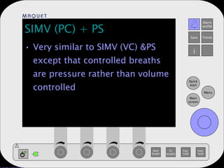 SIMV (PC) + PS Very similar to SIMV (VC) &PS except that controlled breaths are pressure rather than volume controlled 