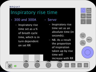 Inspiratory rise time 300 and 300A Inspiratory rise time set as a % of breath cycle time, which is in turn dependent on set RR Servo i Inspiratory rise time set as an absolute time (in seconds). NB. As a result the proportion of inspiration taken up by rise time will increase with RR 