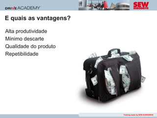 E quais as vantagens?

Alta produtividade
Mínimo descarte
Qualidade do produto
Repetibilidade




                        Training made by SEW-EURODRIVE
 