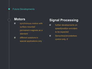 Motors
synchronous motors with
surface mounted
permanent magnets as a
standard
different solutions in
special applications only
Future Developments
Signal Processing
further developments on
speed/position encoders
to be expected
Sensorless/encoderless
control only, if
 