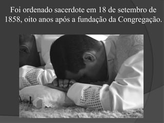 Foi ordenado sacerdote em 18 de setembro de 1858, oito anos após a fundação da Congregação.