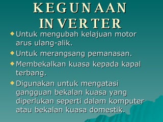 KEGUNAAN INVERTER Untuk mengubah kelajuan motor arus ulang-alik. Untuk merangsang pemanasan. Membekalkan kuasa kepada kapal terbang. Digunakan untuk mengatasi gangguan bekalan kuasa yang diperlukan seperti dalam komputer atau bekalan kuasa domestik. 
