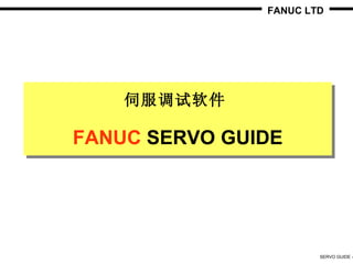 FANUC LTD




    伺服调试软件

FANUC SERVO GUIDE




                       SERVO GUIDE -
 