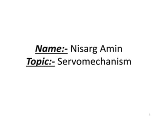 Name:- Nisarg Amin
Topic:- Servomechanism
1
 