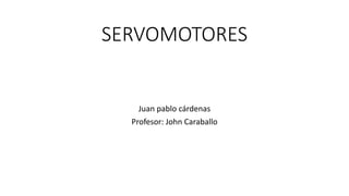 SERVOMOTORES
Juan pablo cárdenas
Profesor: John Caraballo
 