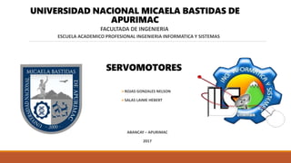 UNIVERSIDAD NACIONAL MICAELA BASTIDAS DE
APURIMAC
FACULTADA DE INGENIERIA
ESCUELA ACADEMICO PROFESIONAL INGENIERIA INFORMATICA Y SISTEMAS
ROJAS GONZALES NELSON
SALAS LAIME HEBERT
SERVOMOTORES
ABANCAY – APURIMAC
2017
 