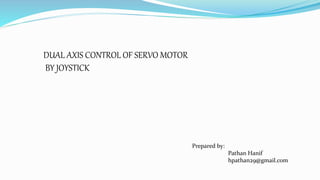 Prepared by:
Pathan Hanif
hpathan29@gmail.com
DUAL AXIS CONTROL OF SERVO MOTOR
BY JOYSTICK
 