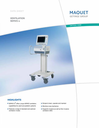 DATA SHEET


  VENTILATION
  SERVO-s




HIGHLIGHTS
         ®                                      Simple to learn, operate and maintain
SERVO-s offers unique SERVO ventilation
capabilities for adult and pediatric patients   Monitors lung mechanics
Features a range of standard and optional       Supports invasive as well as Non invasive
ventilation modes                               ventilation (NIV)
 