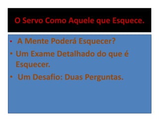 O Servo Como Aquele que Esquece.
A Mente Poderá Esquecer?
• Um Exame Detalhado do que é
Esquecer.
• Um Desafio: Duas Perguntas.
•

 