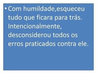 • Com humildade,esqueceu
tudo que ficara para trás.
Intencionalmente,
desconsiderou todos os
erros praticados contra ele.

 