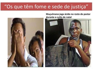 “Os que têm fome e sede de justiça”
Muçulmano joga ácido no rosto de pastor
durante o culto de natal

 