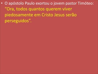 • O apóstolo Paulo exortou o jovem pastor Timóteo:

“Ora, todos quantos querem viver
piedosamente em Cristo Jesus serão
perseguidos”.

 