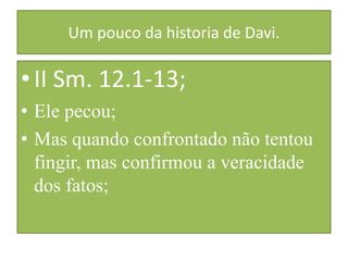 Um pouco da historia de Davi.

• II Sm. 12.1-13;
• Ele pecou;
• Mas quando confrontado não tentou
fingir, mas confirmou a veracidade
dos fatos;

 