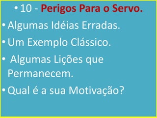 • 10 - Perigos Para o Servo.
• Algumas Idéias Erradas.
• Um Exemplo Clássico.
• Algumas Lições que
Permanecem.
• Qual é a sua Motivação?

 