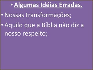 • Algumas Idéias Erradas.
• Nossas transformações;
• Aquilo que a Bíblia não diz a
nosso respeito;

 