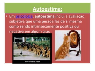 Autoestima:
• Em psicologia, autoestima inclui a avaliação
subjetiva que uma pessoa faz de si mesma
como sendo intrinsecamente positiva ou
negativa em algum grau

 