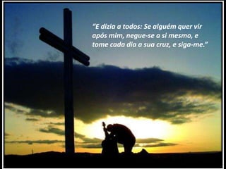 “E dizia a todos: Se alguém quer vir
após mim, negue-se a si mesmo, e
tome cada dia a sua cruz, e siga-me.”

 