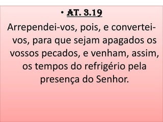 • At. 3.19

Arrependei-vos, pois, e converteivos, para que sejam apagados os
vossos pecados, e venham, assim,
os tempos do refrigério pela
presença do Senhor.

 