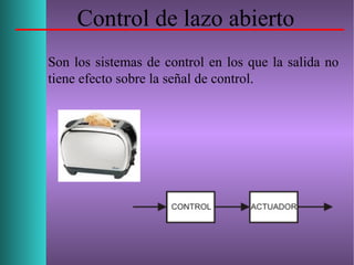 Control de lazo abierto
Son los sistemas de control en los que la salida no
tiene efecto sobre la señal de control.
 